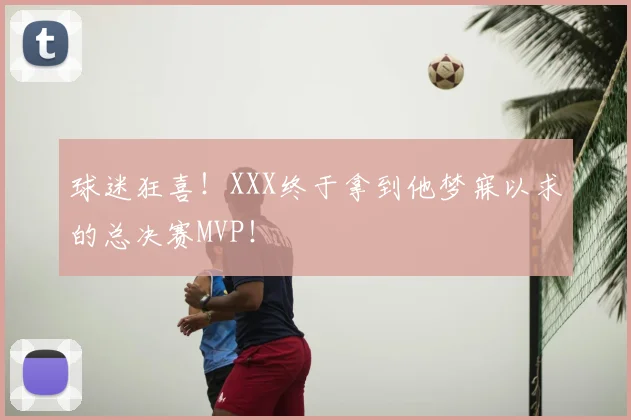 球迷狂喜!XXX终于拿到他梦寐以求的总决赛MVP!