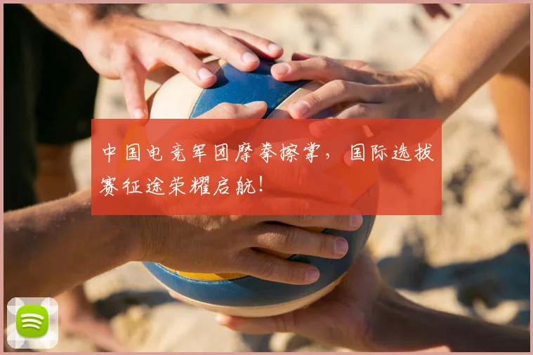中国电竞军团摩拳擦掌,国际选拔赛征途荣耀启航!