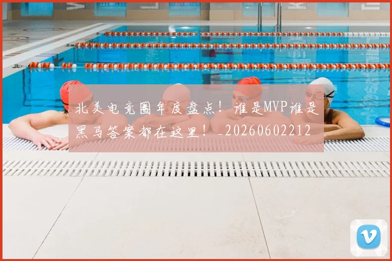 北美电竞圈年度盘点！谁是MVP谁是黑马答案都在这里！_20260602212638