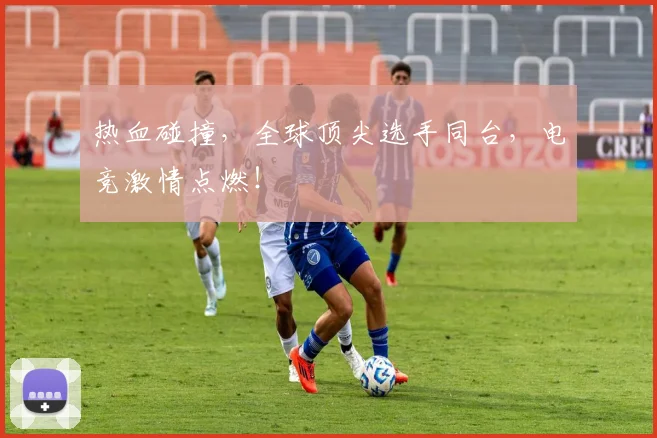 热血碰撞，全球顶尖选手同台，电竞激情点燃！