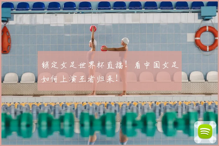 锁定女足世界杯直播!看中国女足如何上演王者归来!