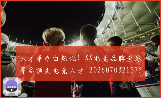 人才争夺白热化!XX电竞品牌全球寻觅顶尖电竞人才_20260703213755