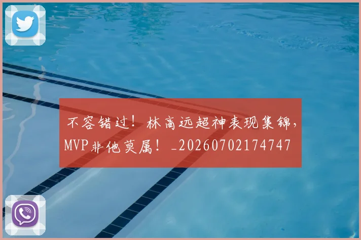 不容错过!林高远超神表现集锦,MVP非他莫属!_20260702174747