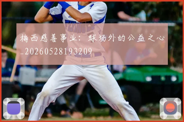 梅西慈善事业：球场外的公益之心_20260528193209