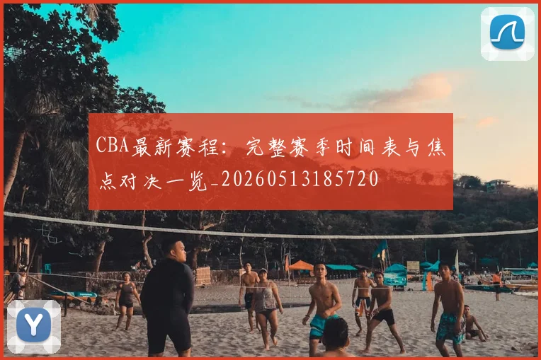 CBA最新赛程：完整赛季时间表与焦点对决一览_20260513185720