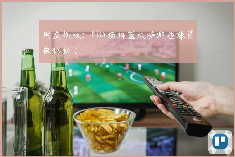 网友热议:NBA场均篮板榜哪些球员被低估了