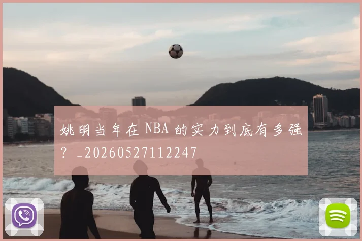 姚明当年在 NBA 的实力到底有多强？_20260527112247