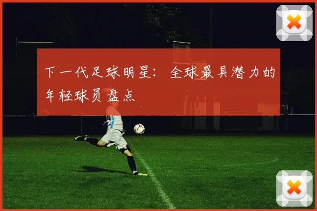 下一代足球明星：全球最具潜力的年轻球员盘点
