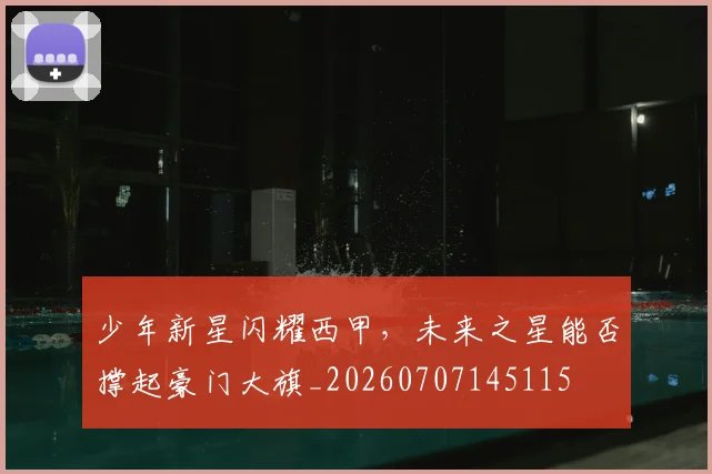 少年新星闪耀西甲，未来之星能否撑起豪门大旗_20260707145115