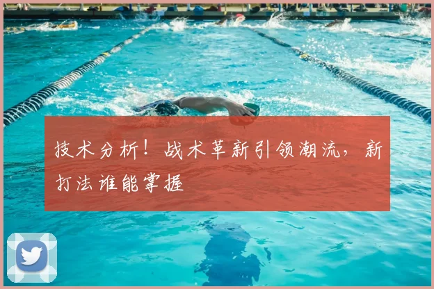 技术分析！战术革新引领潮流，新打法谁能掌握