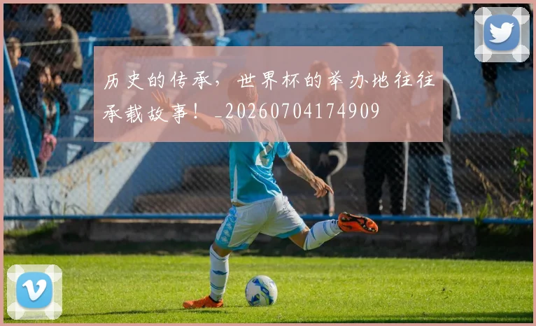 历史的传承,世界杯的举办地往往承载故事!_20260704174909