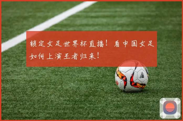 锁定女足世界杯直播!看中国女足如何上演王者归来!