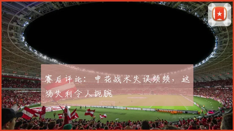 赛后评论：申花战术失误频频，这场失利令人扼腕