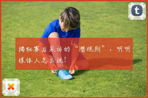 揭秘赛后采访的“潜规则”，听听媒体人怎么说！