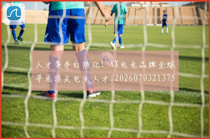 人才争夺白热化！XX电竞品牌全球寻觅顶尖电竞人才_20260703213755