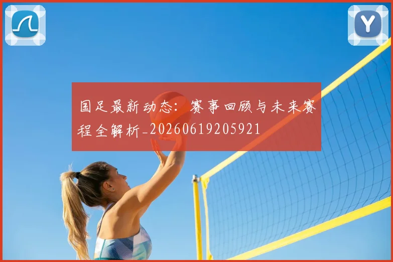 国足最新动态:赛事回顾与未来赛程全解析_20260619205921