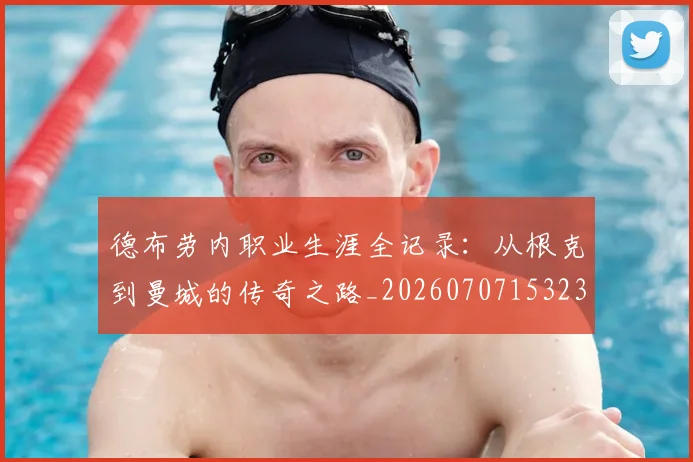 德布劳内职业生涯全记录:从根克到曼城的传奇之路_20260707153236
