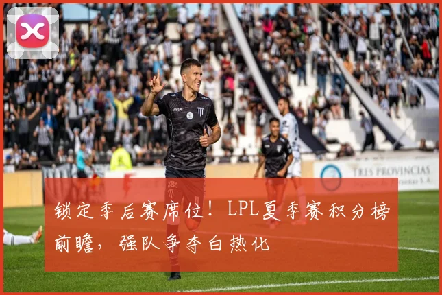 锁定季后赛席位！LPL夏季赛积分榜前瞻，强队争夺白热化