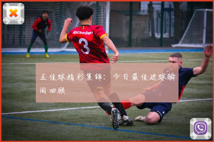 五佳球精彩集锦：今日最佳进球瞬间回顾