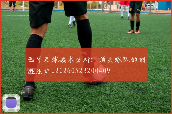 西甲足球战术分析:顶尖球队的制胜法宝_20260523200409