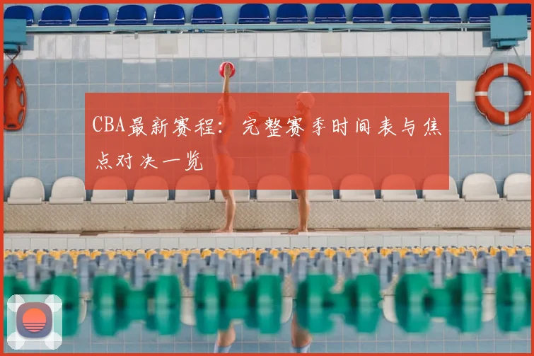 CBA最新赛程:完整赛季时间表与焦点对决一览