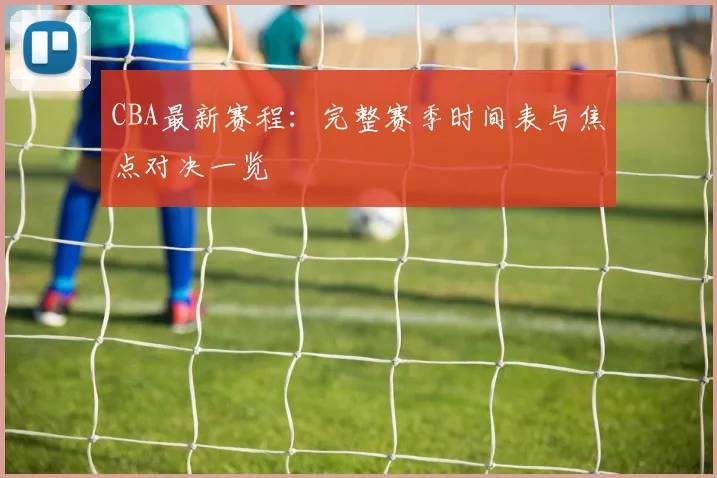 CBA最新赛程：完整赛季时间表与焦点对决一览