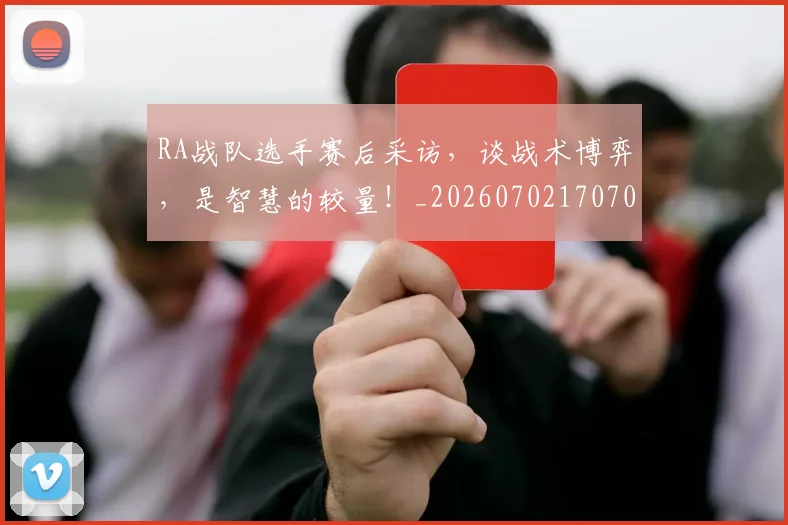 RA战队选手赛后采访，谈战术博弈，是智慧的较量！_20260702170708