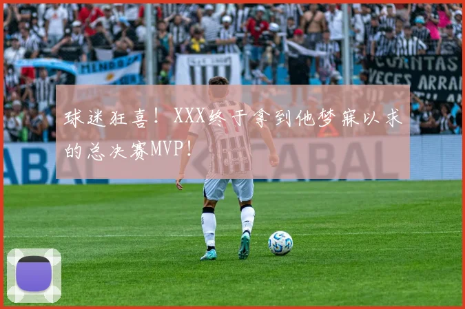 球迷狂喜!XXX终于拿到他梦寐以求的总决赛MVP!