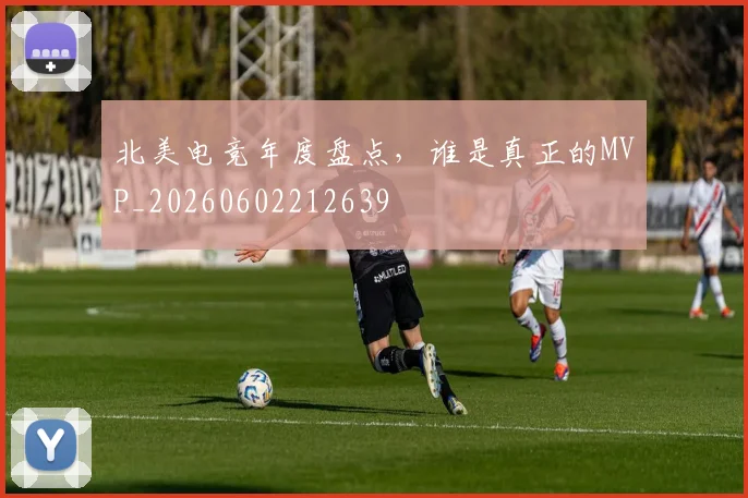 北美电竞年度盘点，谁是真正的MVP_20260602212639