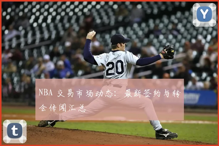 NBA 交易市场动态:最新签约与转会传闻汇总