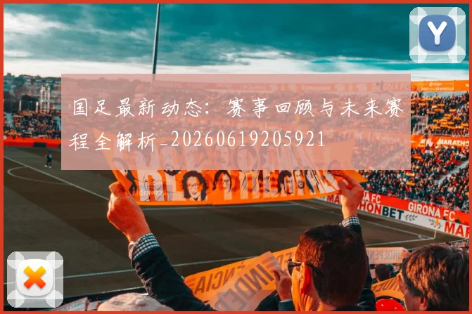 国足最新动态:赛事回顾与未来赛程全解析_20260619205921