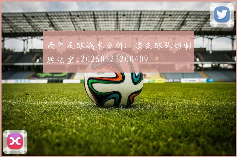 西甲足球战术分析：顶尖球队的制胜法宝_20260523200409