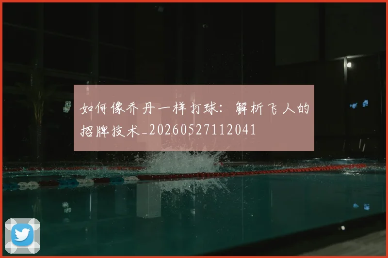 如何像乔丹一样打球：解析飞人的招牌技术_20260527112041