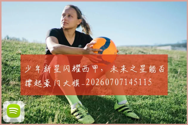 少年新星闪耀西甲，未来之星能否撑起豪门大旗_20260707145115