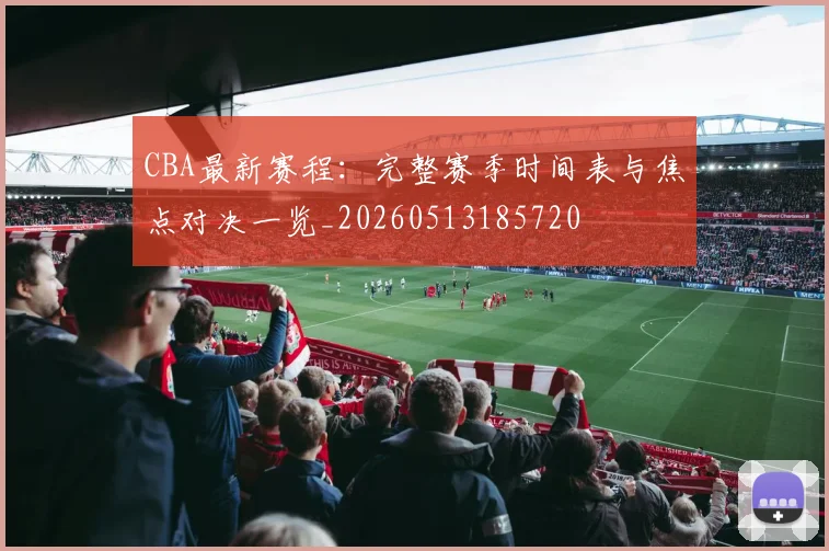 CBA最新赛程：完整赛季时间表与焦点对决一览_20260513185720