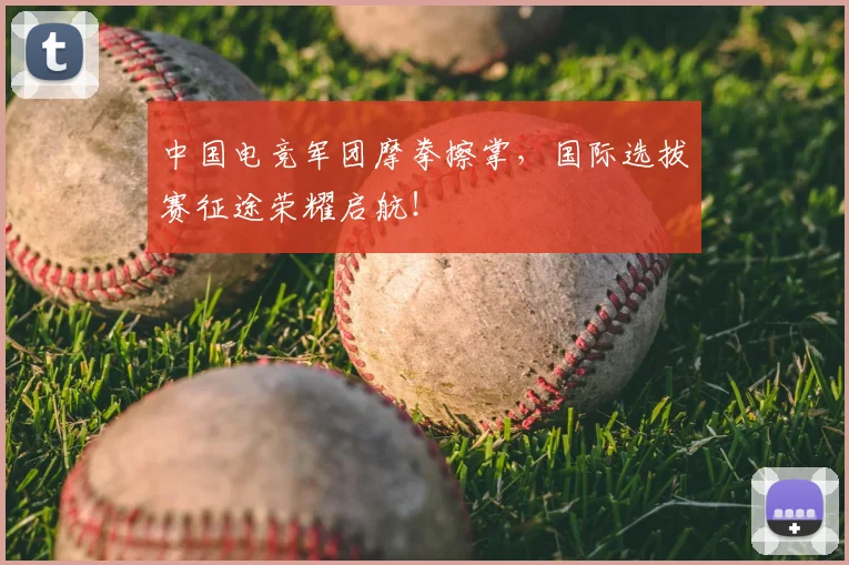 中国电竞军团摩拳擦掌,国际选拔赛征途荣耀启航!