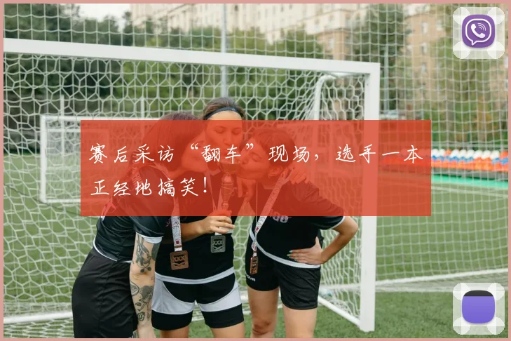 赛后采访“翻车”现场,选手一本正经地搞笑!