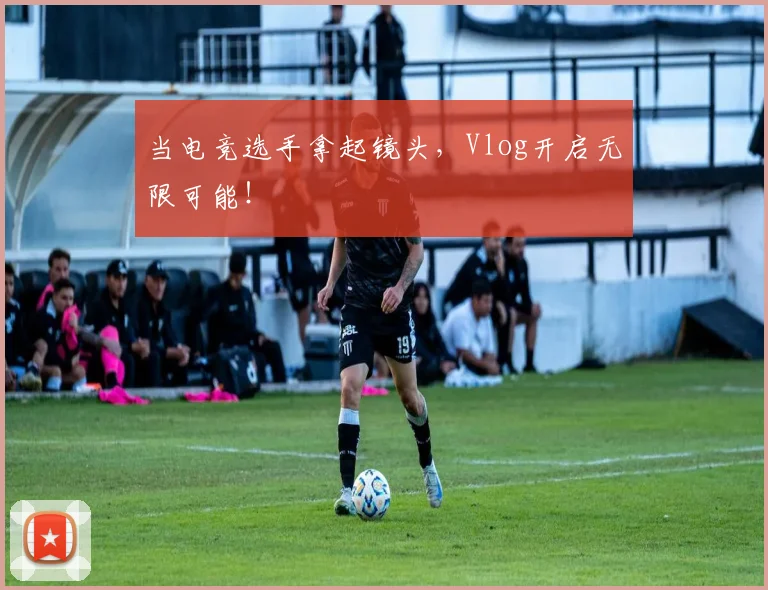 当电竞选手拿起镜头,Vlog开启无限可能!