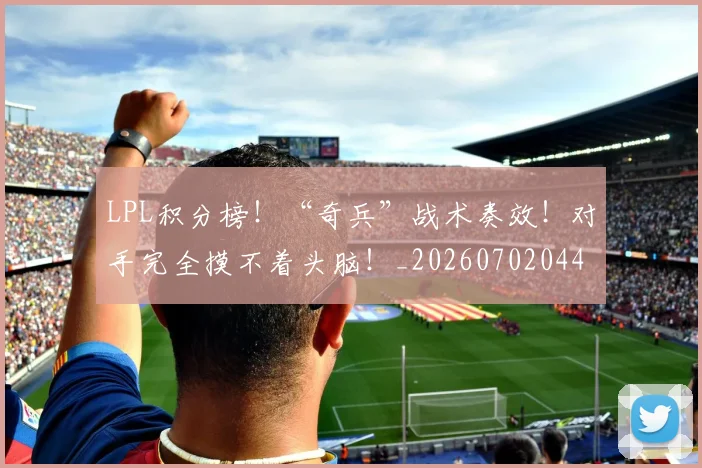 LPL积分榜！“奇兵”战术奏效！对手完全摸不着头脑！_20260702044313