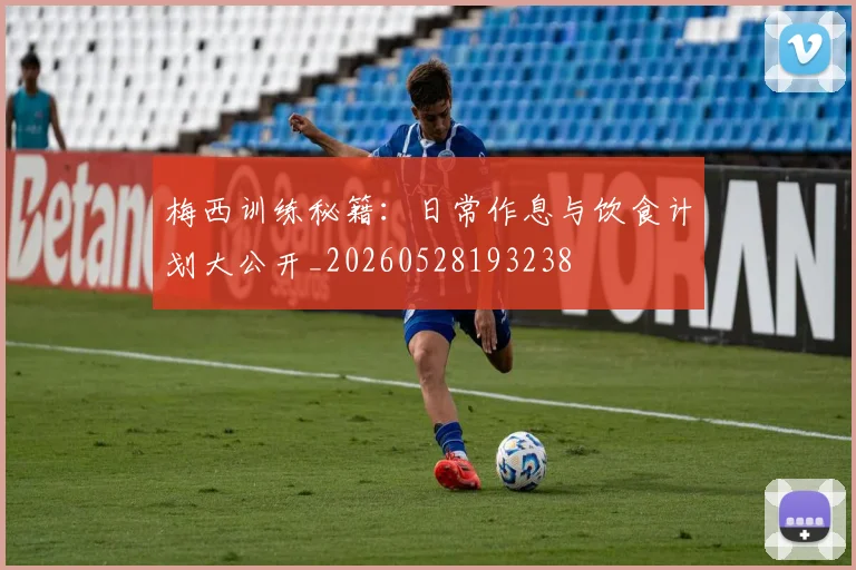 梅西训练秘籍：日常作息与饮食计划大公开_20260528193238