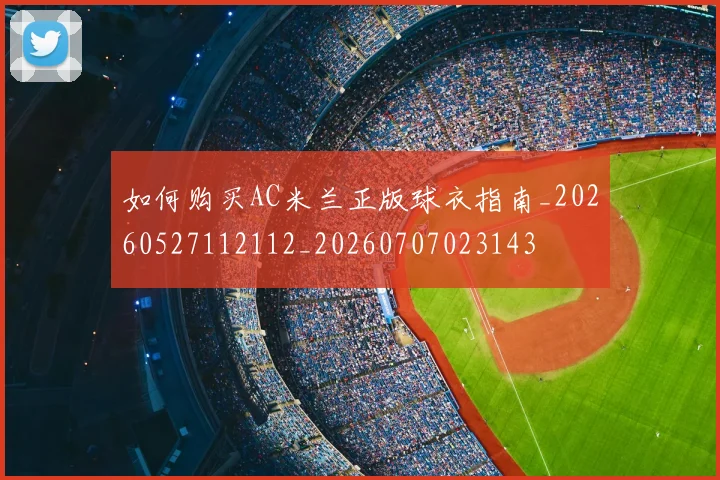 如何购买AC米兰正版球衣指南_20260527112112_20260707023143