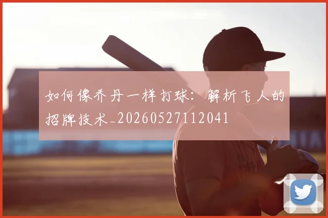 如何像乔丹一样打球：解析飞人的招牌技术_20260527112041